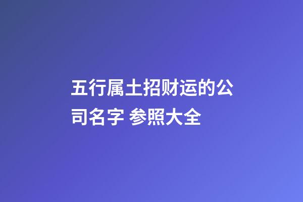 五行属土招财运的公司名字 参照大全-第1张-公司起名-玄机派